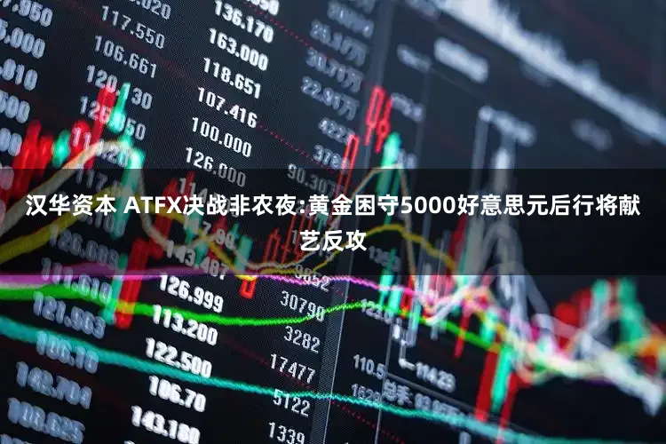 汉华资本 ATFX决战非农夜:黄金困守5000好意思元后行将献艺反攻