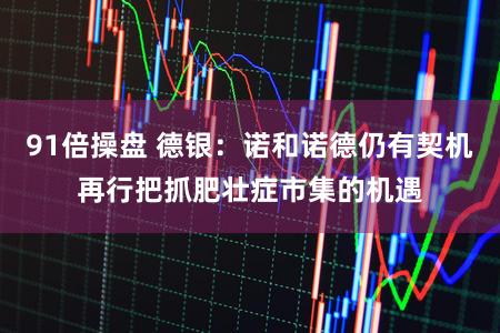 91倍操盘 德银：诺和诺德仍有契机再行把抓肥壮症市集的机遇