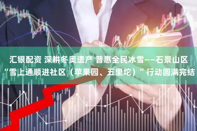 汇银配资 深耕冬奥遗产 普惠全民冰雪——石景山区“雪上通顺进社区（苹果园、五里坨）”行动圆满完结