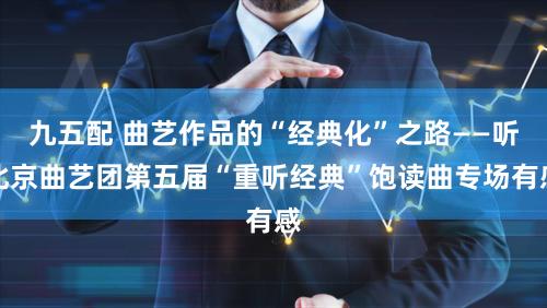 九五配 曲艺作品的“经典化”之路——听北京曲艺团第五届“重听经典”饱读曲专场有感