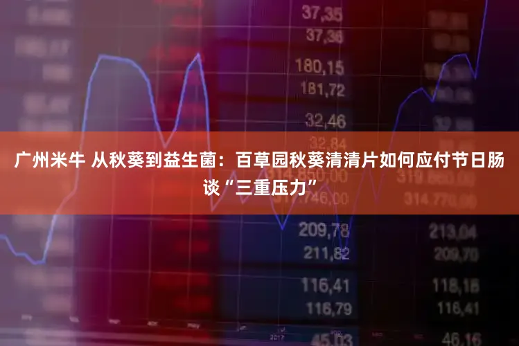 广州米牛 从秋葵到益生菌：百草园秋葵清清片如何应付节日肠谈“三重压力”