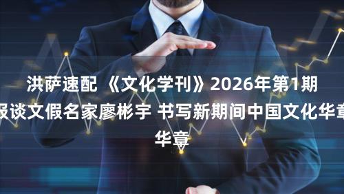 洪萨速配 《文化学刊》2026年第1期报谈文假名家廖彬宇 书写新期间中国文化华章