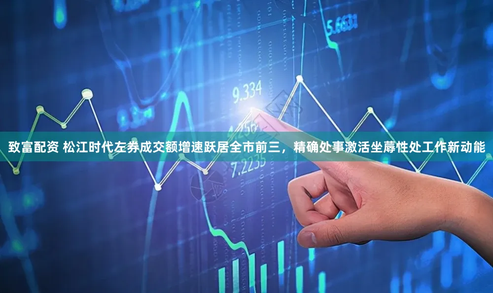 致富配资 松江时代左券成交额增速跃居全市前三，精确处事激活坐蓐性处工作新动能