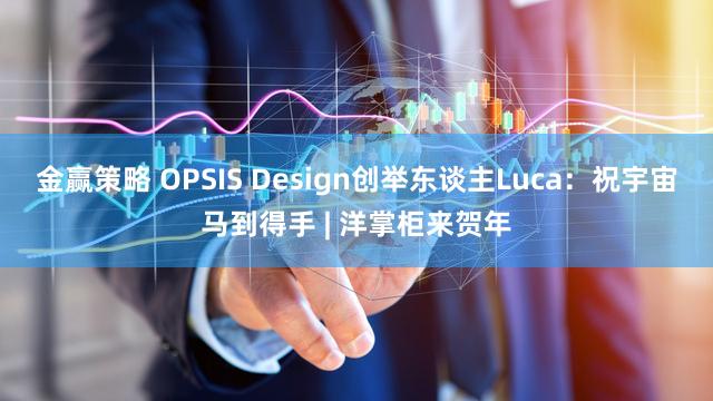 金赢策略 OPSIS Design创举东谈主Luca：祝宇宙马到得手 | 洋掌柜来贺年