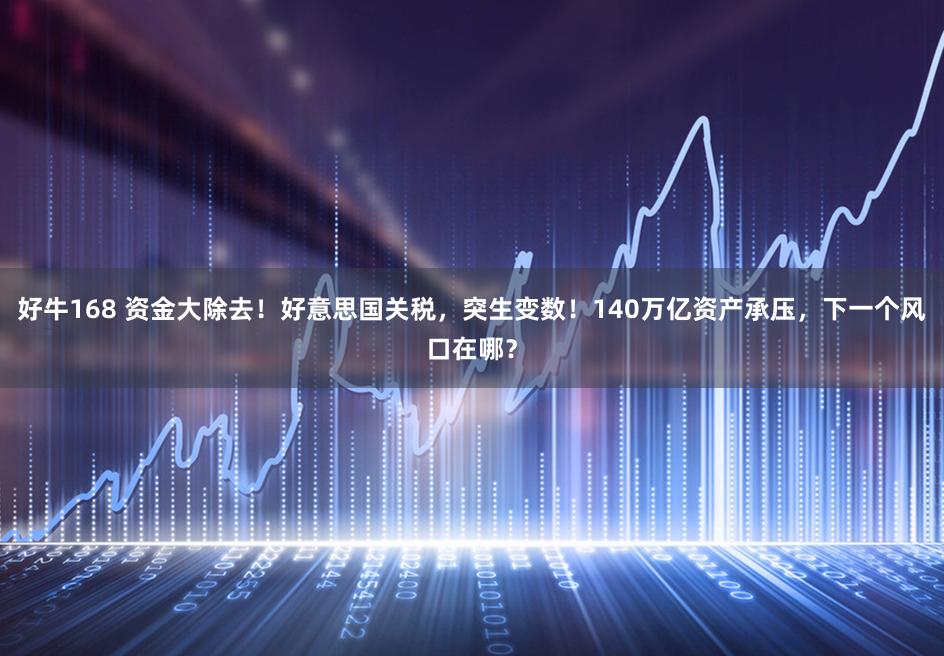 好牛168 资金大除去！好意思国关税，突生变数！140万亿资产承压，下一个风口在哪？