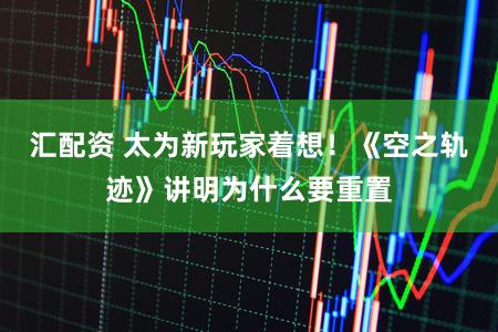 汇配资 太为新玩家着想！《空之轨迹》讲明为什么要重置