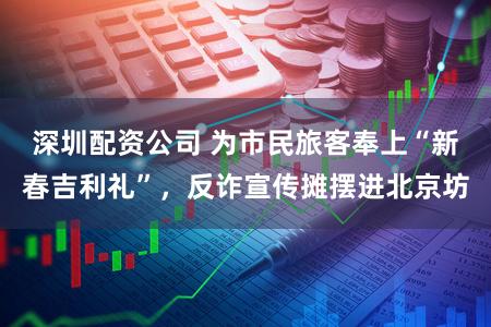 深圳配资公司 为市民旅客奉上“新春吉利礼”，反诈宣传摊摆进北京坊