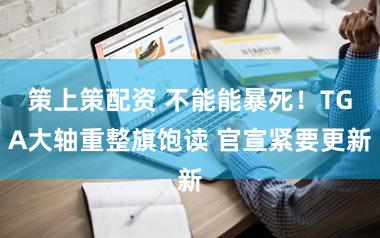 策上策配资 不能能暴死！TGA大轴重整旗饱读 官宣紧要更新