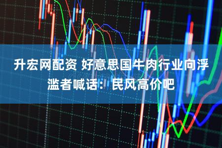 升宏网配资 好意思国牛肉行业向浮滥者喊话：民风高价吧