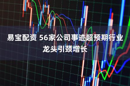易宝配资 56家公司事迹超预期行业龙头引颈增长