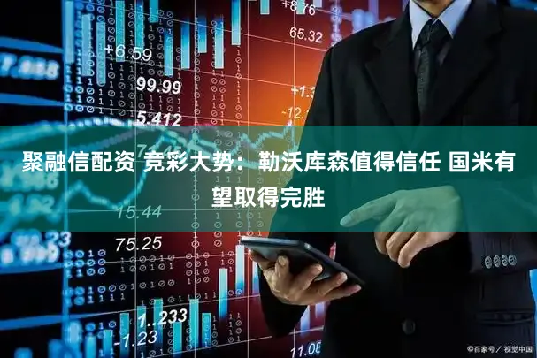 聚融信配资 竞彩大势：勒沃库森值得信任 国米有望取得完胜