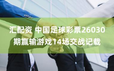 汇配资 中国足球彩票26030期赢输游戏14场交战记载
