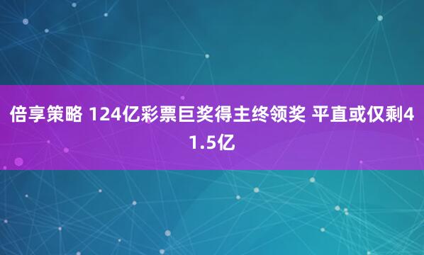 倍享策略 124亿彩票巨奖得主终领奖 平直或仅剩41.5亿