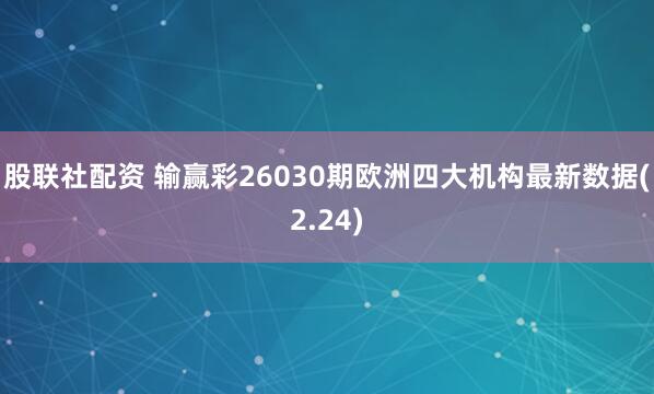 股联社配资 输赢彩26030期欧洲四大机构最新数据(2.24)