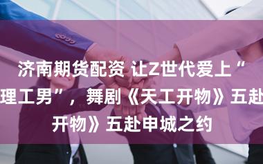 济南期货配资 让Z世代爱上“大明硬核理工男”，舞剧《天工开物》五赴申城之约