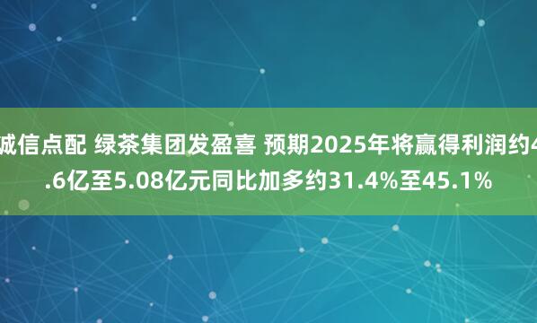 诚信点配 绿茶集团发盈喜 预期2025年将赢得利润约4.6亿至5.08亿元同比加多约31.4%至45.1%