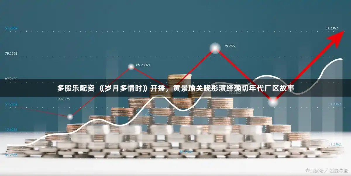 多股乐配资 《岁月多情时》开播，黄景瑜关晓彤演绎确切年代厂区故事