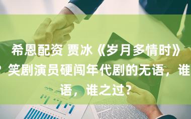 希恩配资 贾冰《岁月多情时》翻车？笑剧演员硬闯年代剧的无语，谁之过？