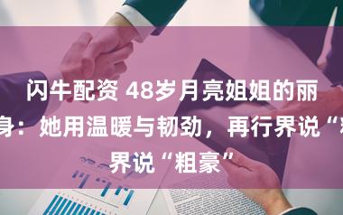 闪牛配资 48岁月亮姐姐的丽都回身：她用温暖与韧劲，再行界说“粗豪”