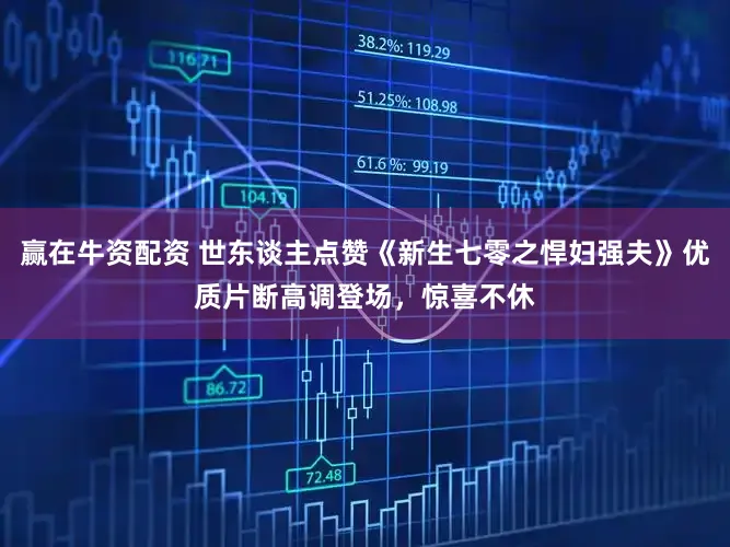赢在牛资配资 世东谈主点赞《新生七零之悍妇强夫》优质片断高调登场，惊喜不休