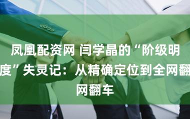 凤凰配资网 闫学晶的“阶级明锐度”失灵记：从精确定位到全网翻车
