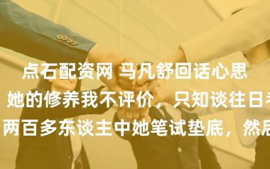 点石配资网 马凡舒回话心思风云，网友：她的修养我不评价，只知谈往日考央视，两百多东谈主中她笔试垫底，然后就没音信了，懂的齐懂！