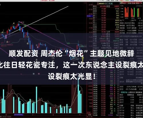 顺发配资 周杰伦“烟花”主题见地微辞：对比往日轻花瓷专注，这一次东说念主设裂痕太光显！