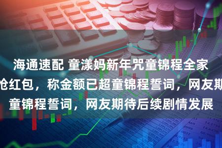 海通速配 童漾妈新年咒童锦程全家亖，混入粉丝群抢红包，称金额已超童锦程誓词，网友期待后续剧情发展