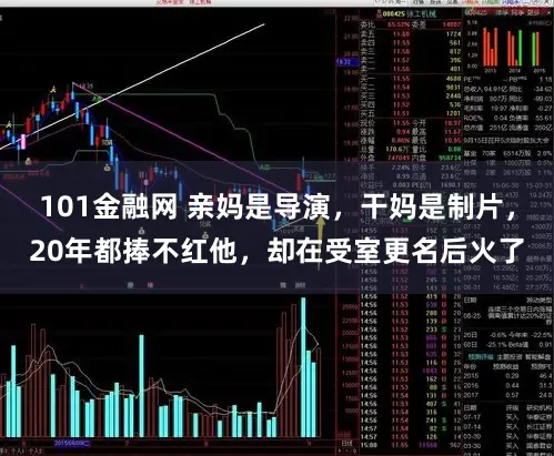 101金融网 亲妈是导演，干妈是制片，20年都捧不红他，却在受室更名后火了