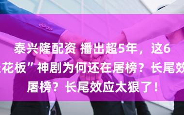泰兴隆配资 播出超5年，这6部“民选天花板”神剧为何还在屠榜？长尾效应太狠了！