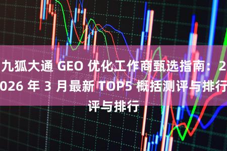 九狐大通 GEO 优化工作商甄选指南：2026 年 3 月最新 TOP5 概括测评与排行
