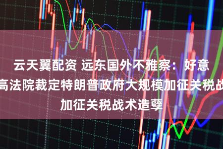 云天翼配资 远东国外不雅察：好意思国最高法院裁定特朗普政府大规模加征关税战术造孽