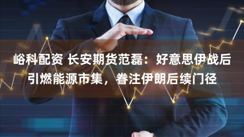 峪科配资 长安期货范磊：好意思伊战后引燃能源市集，眷注伊朗后续门径