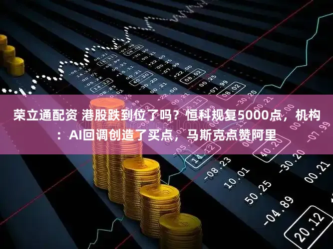 荣立通配资 港股跌到位了吗？恒科规复5000点，机构：AI回调创造了买点，马斯克点赞阿里