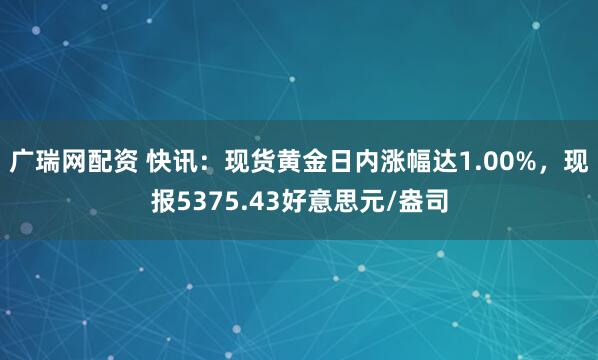 广瑞网配资 快讯：现货黄金日内涨幅达1.00%，现报5375.43好意思元/盎司