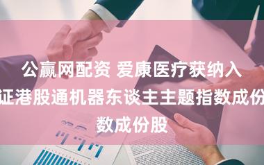 公赢网配资 爱康医疗获纳入中证港股通机器东谈主主题指数成份股