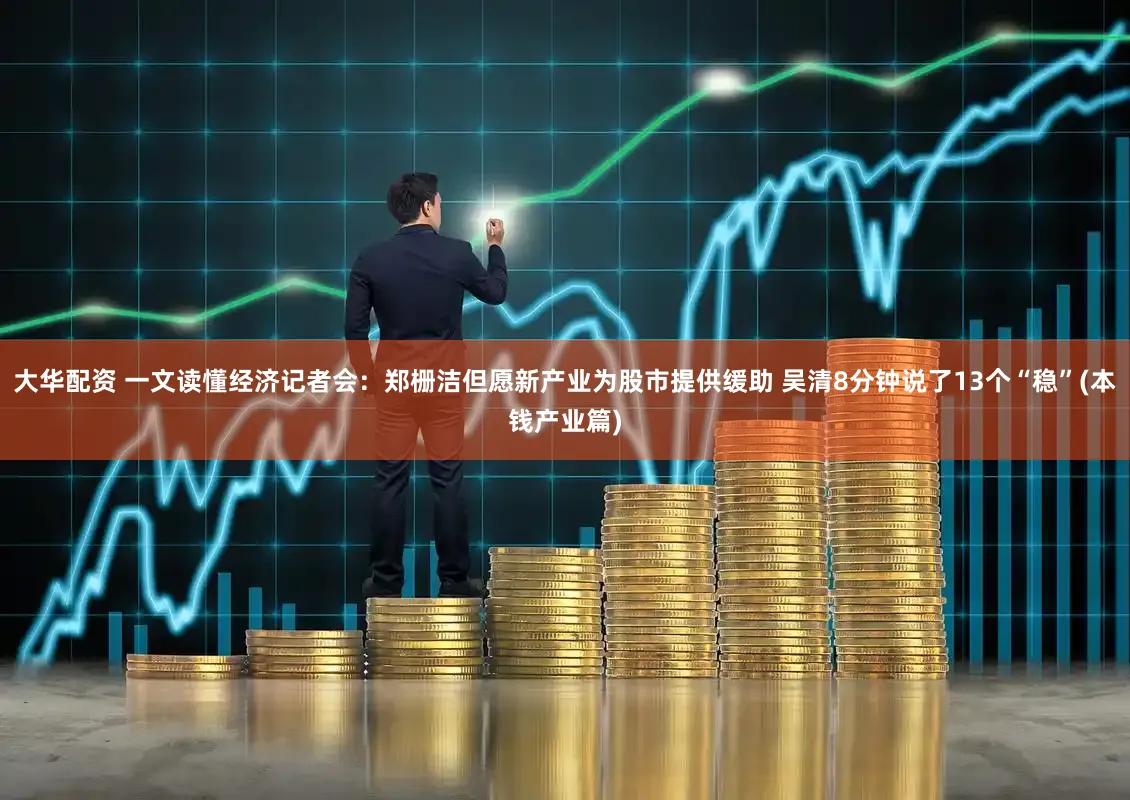 大华配资 一文读懂经济记者会：郑栅洁但愿新产业为股市提供缓助 吴清8分钟说了13个“稳”(本钱产业篇)