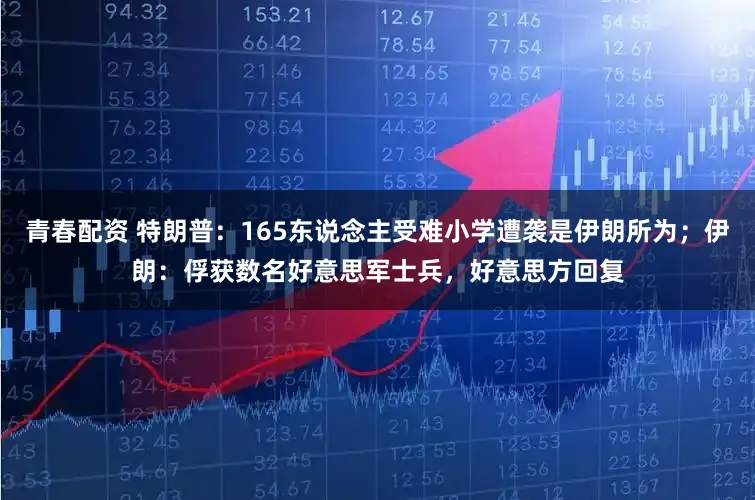 青春配资 特朗普：165东说念主受难小学遭袭是伊朗所为；伊朗：俘获数名好意思军士兵，好意思方回复