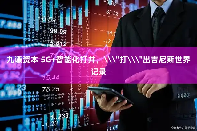 九谦资本 5G+智能化打井，\＂打\＂出吉尼斯世界记录