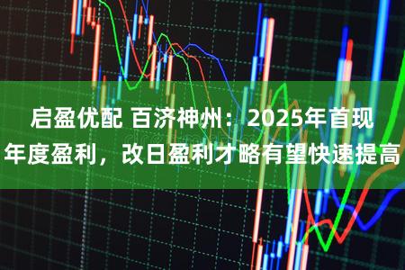 启盈优配 百济神州：2025年首现年度盈利，改日盈利才略有望快速提高