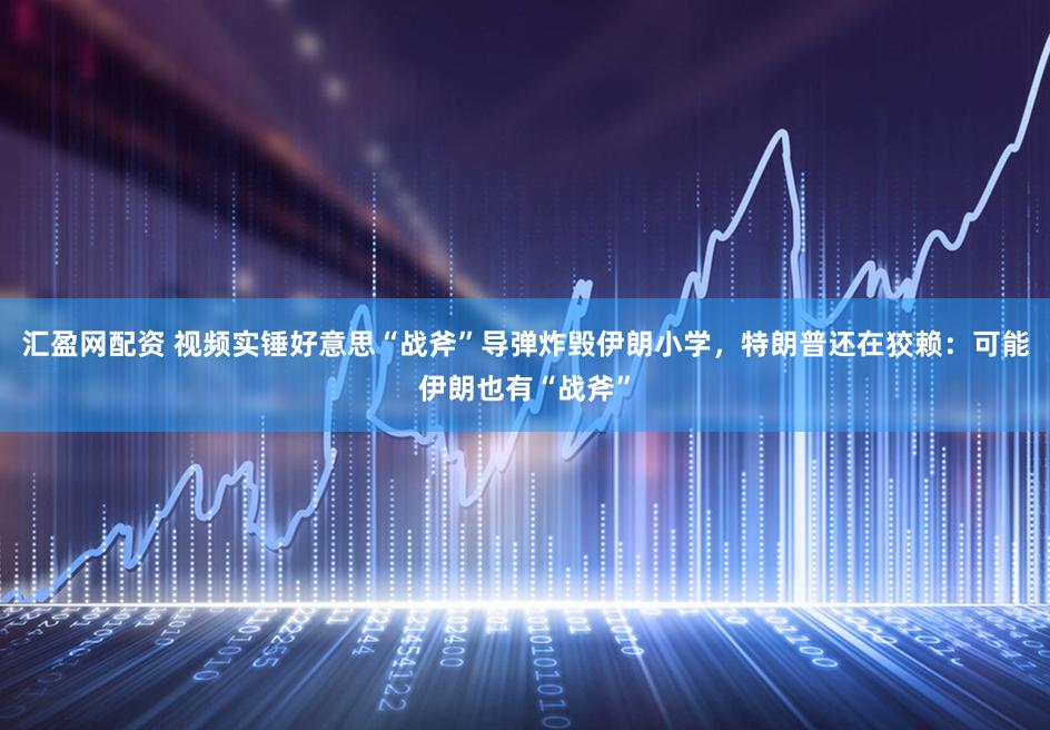 汇盈网配资 视频实锤好意思“战斧”导弹炸毁伊朗小学，特朗普还在狡赖：可能伊朗也有“战斧”