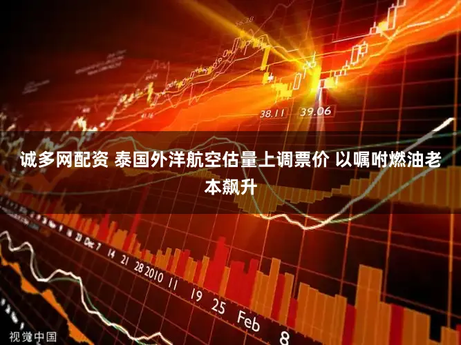 诚多网配资 泰国外洋航空估量上调票价 以嘱咐燃油老本飙升