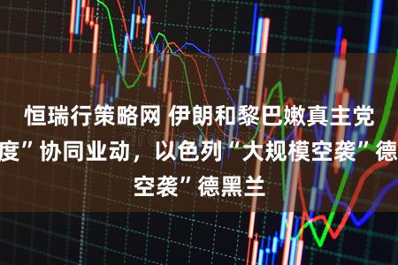 恒瑞行策略网 伊朗和黎巴嫩真主党“初度”协同业动，以色列“大规模空袭”德黑兰