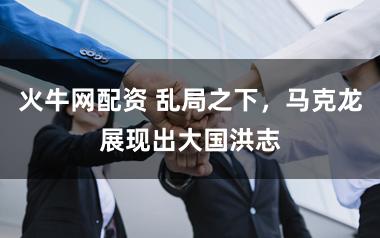 火牛网配资 乱局之下，马克龙展现出大国洪志