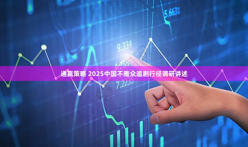 通赢策略 2025中国不雅众追剧行径调研讲述
