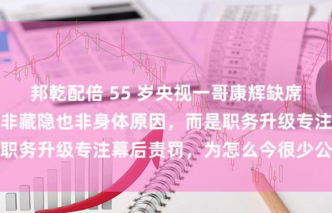邦乾配倍 55 岁央视一哥康辉缺席春晚真相曝光，并非藏隐也非身体原因，而是职务升级专注幕后责罚，为怎么今很少公开出面