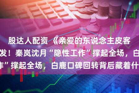 股达人配资 《亲爱的东说念主皮客栈》女性力量爆发！秦岚沈月“隐性工作”撑起全场，白鹿口碑回转背后藏着什么？