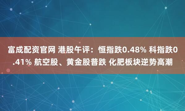 富成配资官网 港股午评：恒指跌0.48% 科指跌0.41% 航空股、黄金股普跌 化肥板块逆势高潮