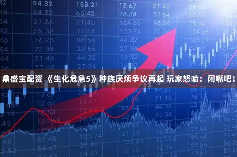 鼎盛宝配资 《生化危急5》种族厌烦争议再起 玩家怒喷：闭嘴吧！