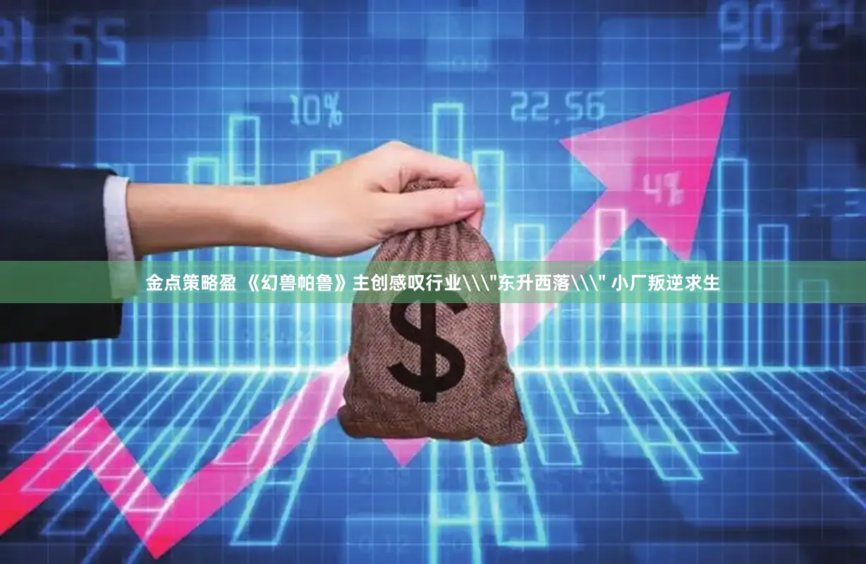 金点策略盈 《幻兽帕鲁》主创感叹行业\＂东升西落\＂ 小厂叛逆求生